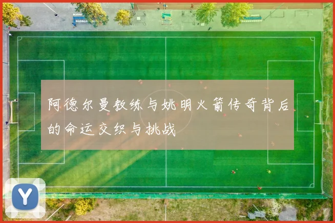 阿德尔曼教练与姚明火箭传奇背后的命运交织与挑战
